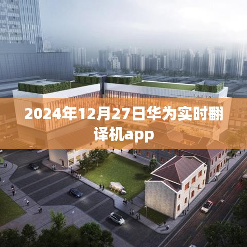 华为实时翻译机app上线时间揭晓，2024年12月27日
