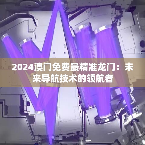2024澳门免费最精准龙门：未来导航技术的领航者