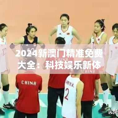 2024新澳门精准免费大全：科技娱乐新体验