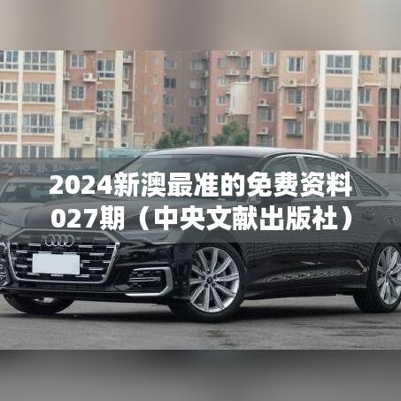 2024新澳最准的免费资料027期（中央文献出版社）