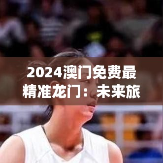 2024澳门免费最精准龙门：未来旅游热点探索指南