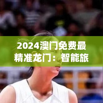 2024澳门免费最精准龙门：智能旅游指南新体验