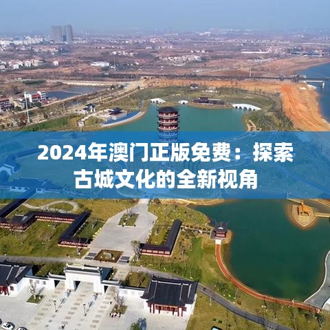 2024年澳门正版免费：探索古城文化的全新视角