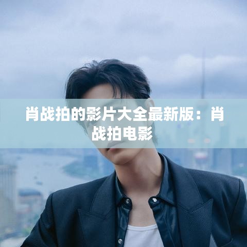 肖战拍的影片大全最新版：肖战拍电影 