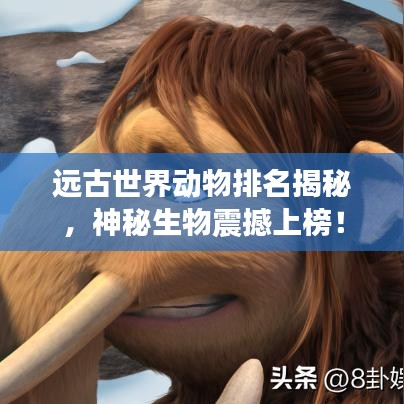 远古世界动物排名揭秘，神秘生物震撼上榜！