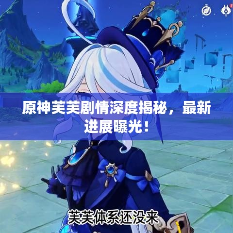原神芙芙剧情深度揭秘，最新进展曝光！