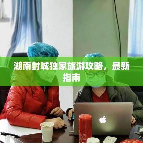湖南封城独家旅游攻略，最新指南