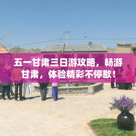五一甘肃三日游攻略，畅游甘肃，体验精彩不停歇！