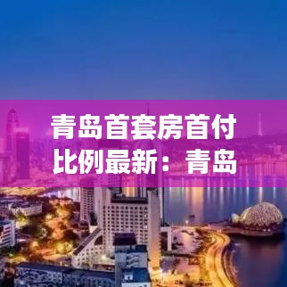 青岛首套房首付比例最新：青岛首套房政策2021 