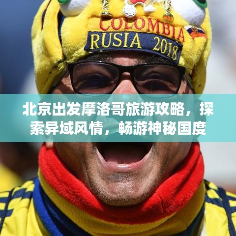 北京出发摩洛哥旅游攻略，探索异域风情，畅游神秘国度