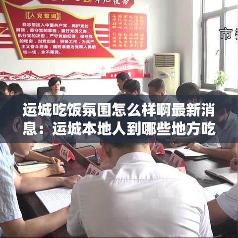 运城吃饭氛围怎么样啊最新消息：运城本地人到哪些地方吃饭 