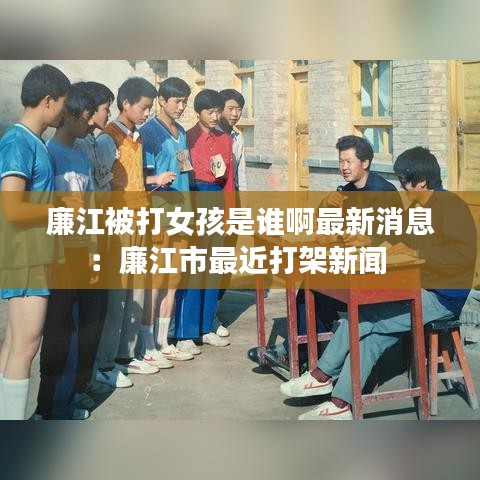 廉江被打女孩是谁啊最新消息：廉江市最近打架新闻 