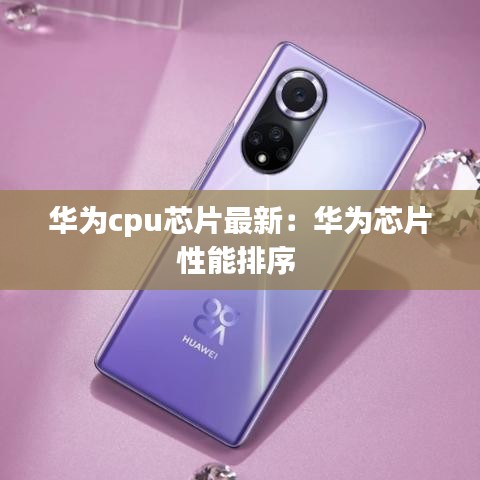 华为cpu芯片最新：华为芯片性能排序 