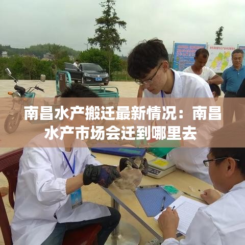 南昌水产搬迁最新情况：南昌水产市场会迁到哪里去 