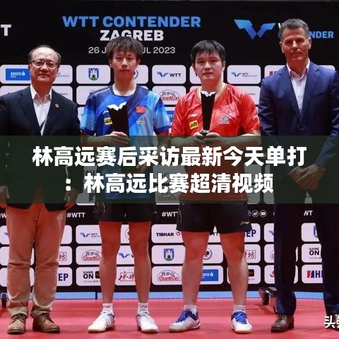 林高远赛后采访最新今天单打：林高远比赛超清视频 