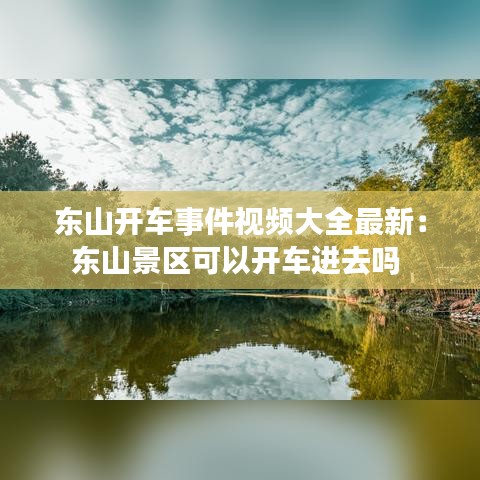 东山开车事件视频大全最新：东山景区可以开车进去吗 