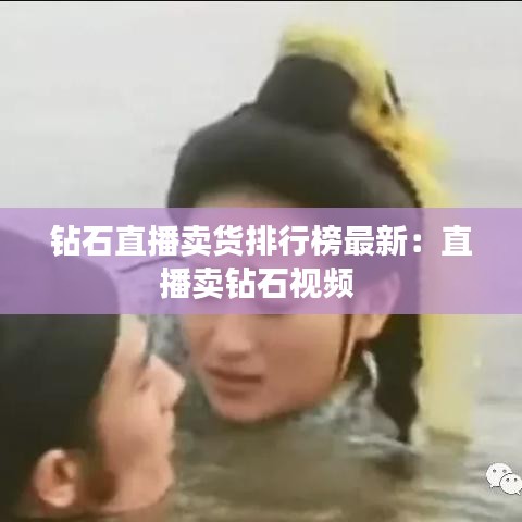 钻石直播卖货排行榜最新：直播卖钻石视频 