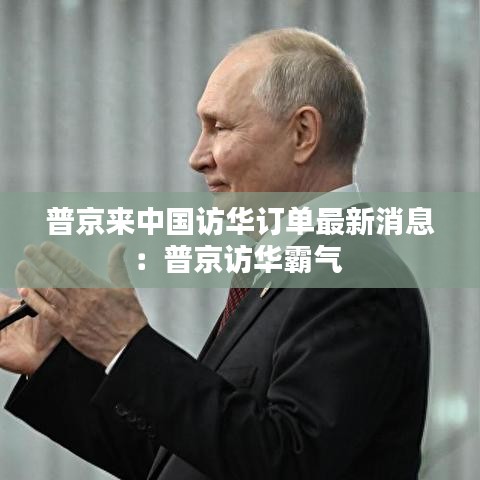普京来中国访华订单最新消息：普京访华霸气 