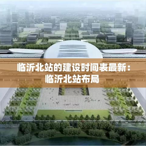 临沂北站的建设时间表最新：临沂北站布局 