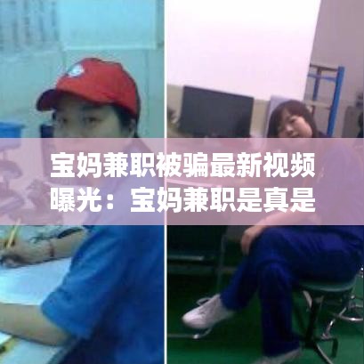 宝妈兼职被骗最新视频曝光：宝妈兼职是真是假 