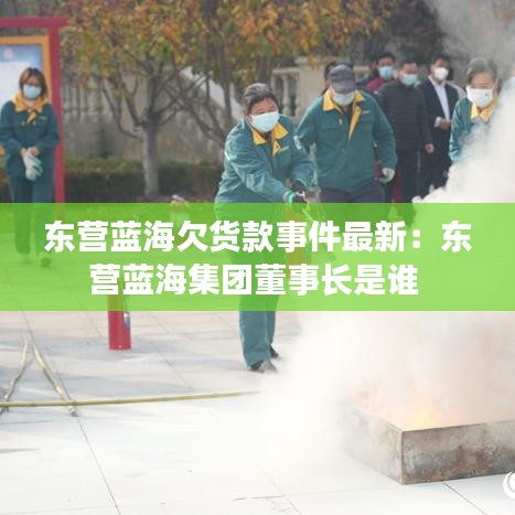 东营蓝海欠货款事件最新：东营蓝海集团董事长是谁 