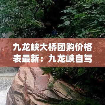 九龙峡大桥团购价格表最新：九龙峡自驾游攻略 