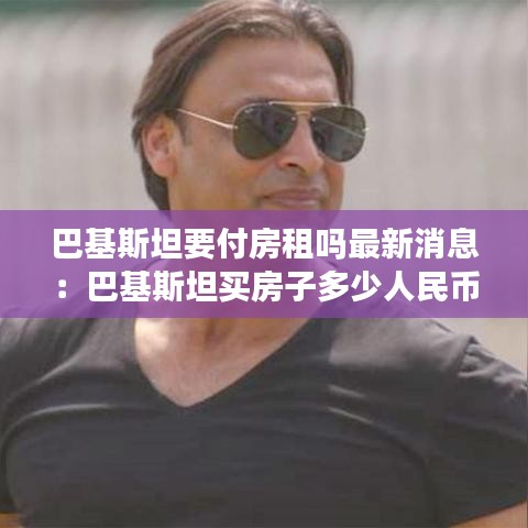 巴基斯坦要付房租吗最新消息：巴基斯坦买房子多少人民币 
