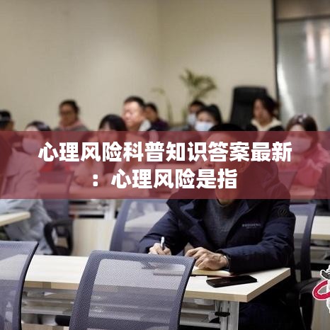 心理风险科普知识答案最新：心理风险是指 