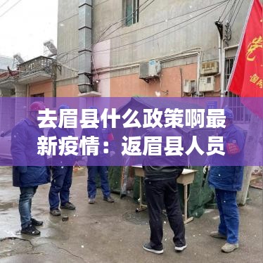 去眉县什么政策啊最新疫情：返眉县人员要核酸检测吗 