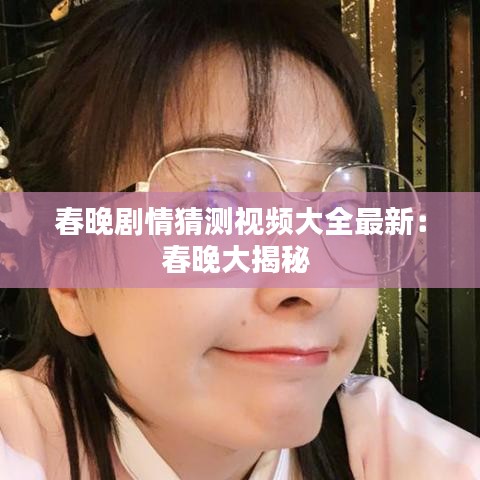 春晚剧情猜测视频大全最新：春晚大揭秘 