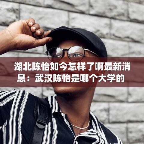 湖北陈怡如今怎样了啊最新消息：武汉陈怡是哪个大学的 