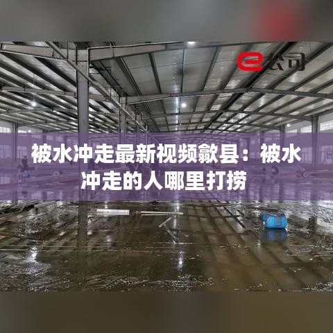 被水冲走最新视频歙县：被水冲走的人哪里打捞 