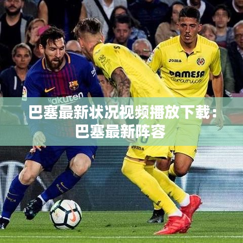 巴塞最新状况视频播放下载：巴塞最新阵容 