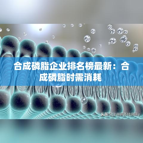 合成磷脂企业排名榜最新：合成磷脂时需消耗 