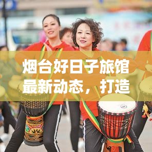 烟台好日子旅馆最新动态，打造优质住宿体验，引领旅游新风尚！
