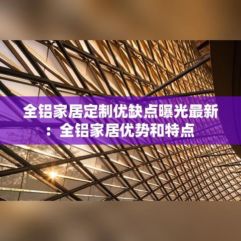 全铝家居定制优缺点曝光最新：全铝家居优势和特点 