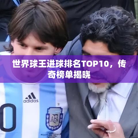 世界球王进球排名TOP10，传奇榜单揭晓
