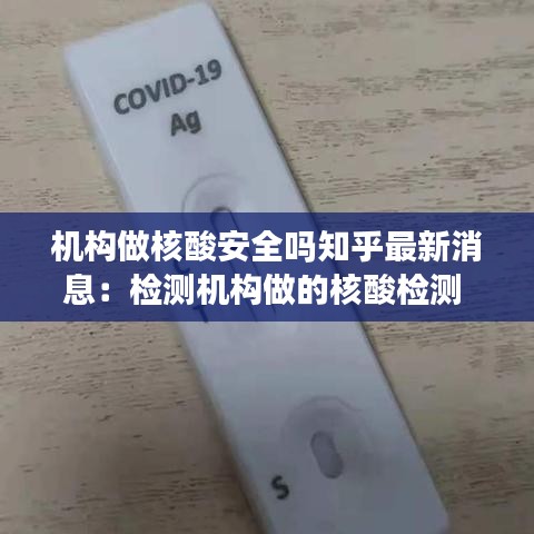 机构做核酸安全吗知乎最新消息：检测机构做的核酸检测 