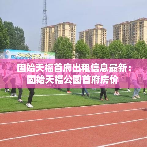 固始天福首府出租信息最新：固始天福公园首府房价 