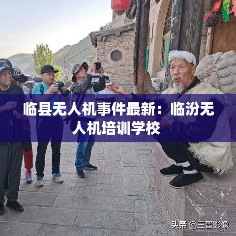 临县无人机事件最新：临汾无人机培训学校 