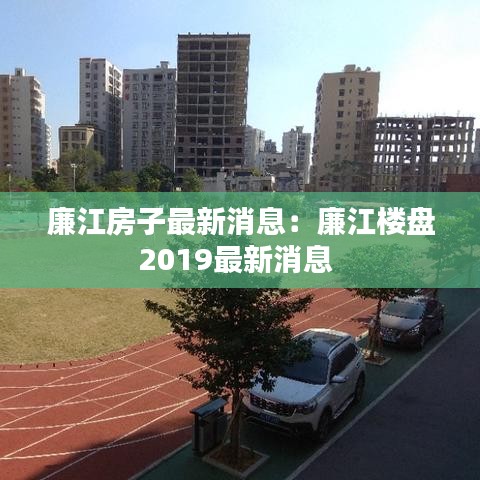 廉江房子最新消息：廉江楼盘2019最新消息 