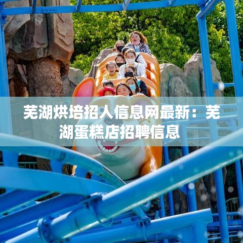 芜湖烘培招人信息网最新：芜湖蛋糕店招聘信息 