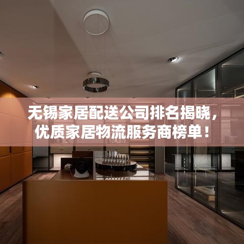 无锡家居配送公司排名揭晓，优质家居物流服务商榜单！