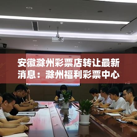 安徽滁州彩票店转让最新消息：滁州福利彩票中心电话 
