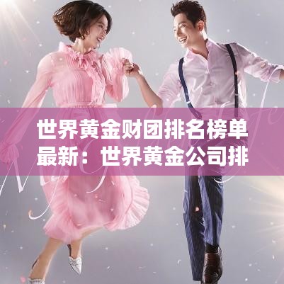 世界黄金财团排名榜单最新：世界黄金公司排名 