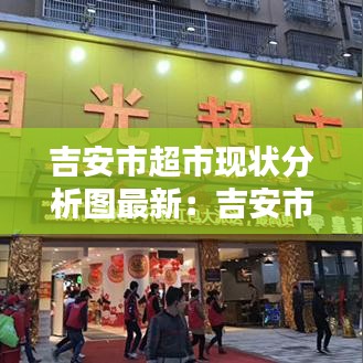 吉安市超市现状分析图最新：吉安市哪个超市最大 