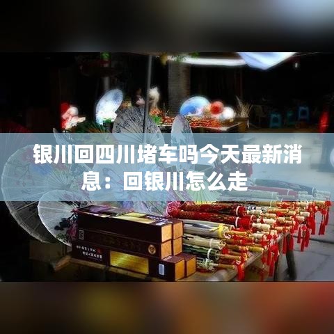银川回四川堵车吗今天最新消息：回银川怎么走 