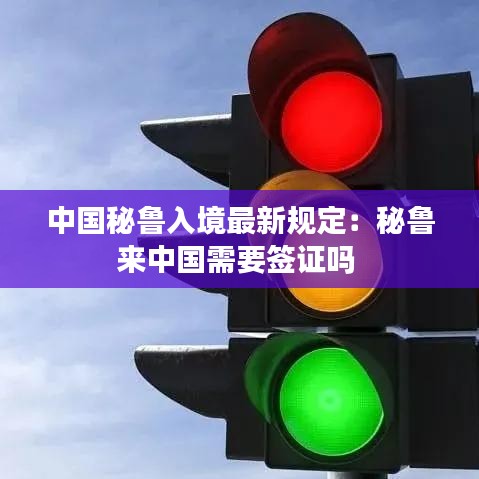 中国秘鲁入境最新规定：秘鲁来中国需要签证吗 