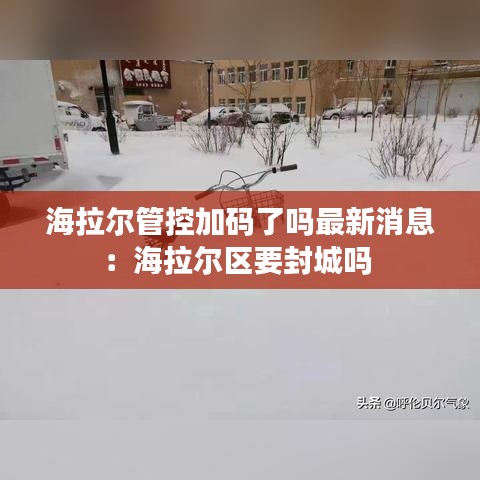 海拉尔管控加码了吗最新消息：海拉尔区要封城吗 
