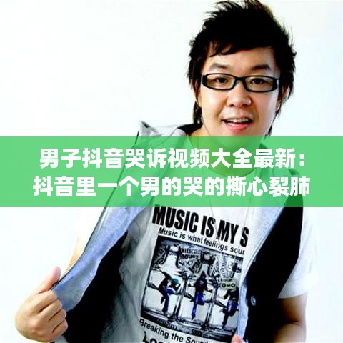 男子抖音哭诉视频大全最新：抖音里一个男的哭的撕心裂肺 